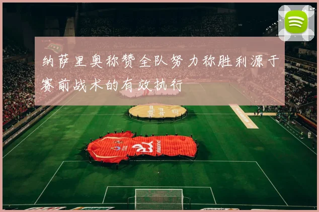 纳萨里奥称赞全队努力称胜利源于赛前战术的有效执行