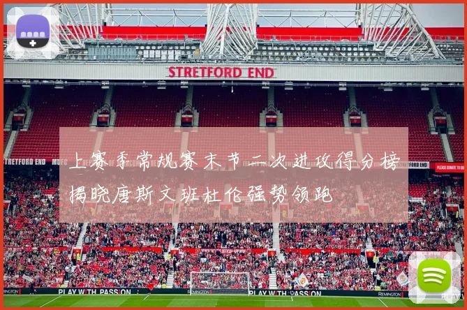 上赛季常规赛末节二次进攻得分榜揭晓唐斯文班杜伦强势领跑