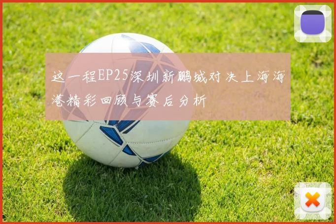 这一程EP25深圳新鹏城对决上海海港精彩回顾与赛后分析