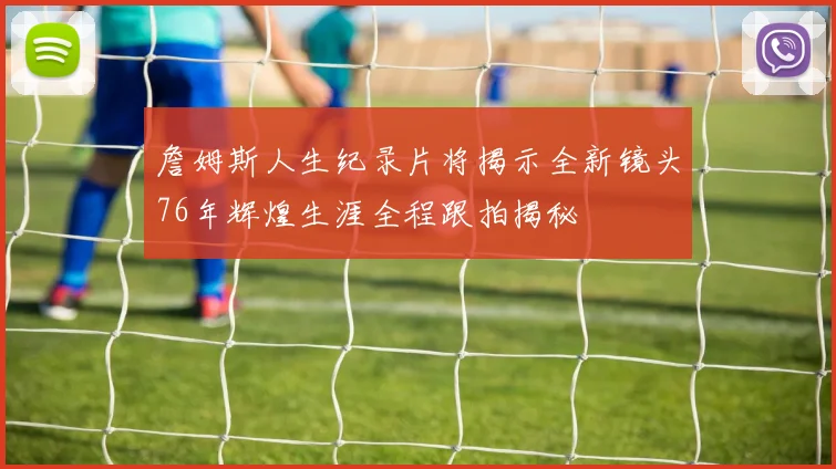 詹姆斯人生纪录片将揭示全新镜头76年辉煌生涯全程跟拍揭秘