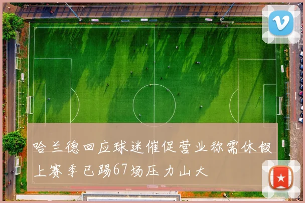 哈兰德回应球迷催促营业称需休假上赛季已踢67场压力山大