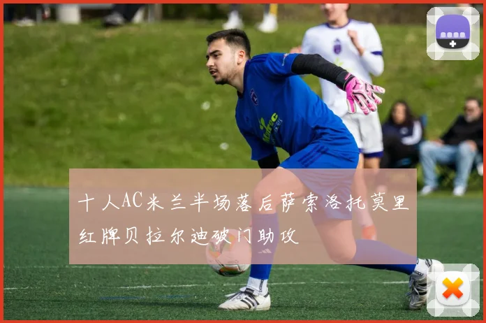 十人AC米兰半场落后萨索洛托莫里红牌贝拉尔迪破门助攻