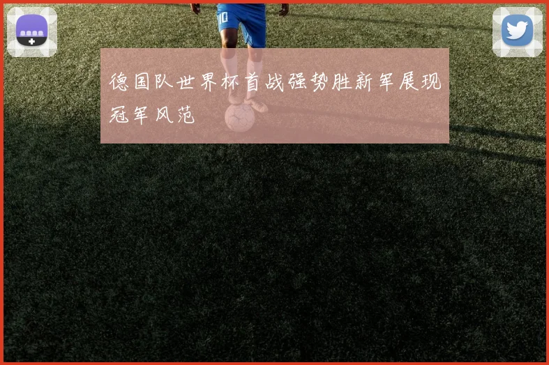 德国队世界杯首战强势胜新军展现冠军风范