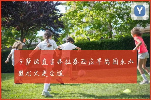 卡萨诺直言弗拉泰西应早离国米加盟尤文更合适