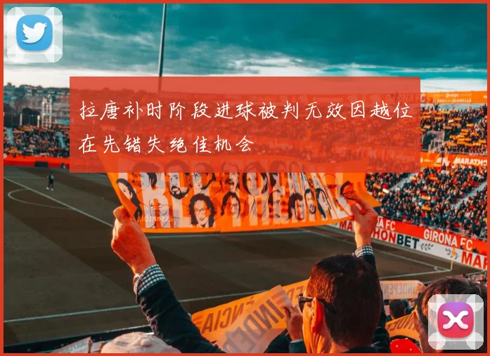 拉唐补时阶段进球被判无效因越位在先错失绝佳机会