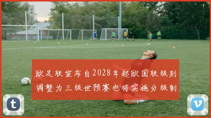 欧足联宣布自2028年起欧国联级别调整为三级世预赛也将实施分级制度