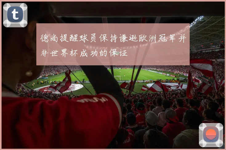 德尚提醒球员保持谦逊欧洲冠军并非世界杯成功的保证