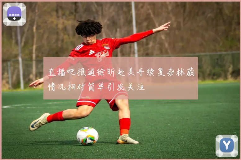 直播吧报道徐昕赴美手续复杂林葳情况相对简单引发关注