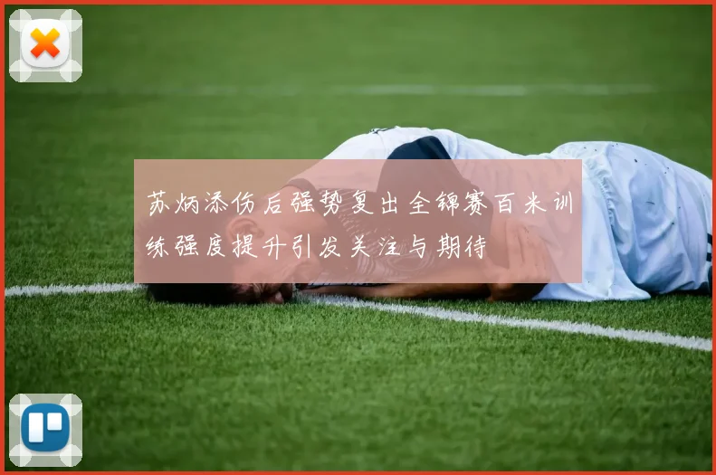 苏炳添伤后强势复出全锦赛百米训练强度提升引发关注与期待