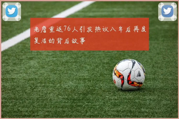 老詹重返76人引发热议八年后再度复活的背后故事