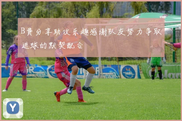 B费分享助攻乐趣感谢队友努力争取进球的默契配合