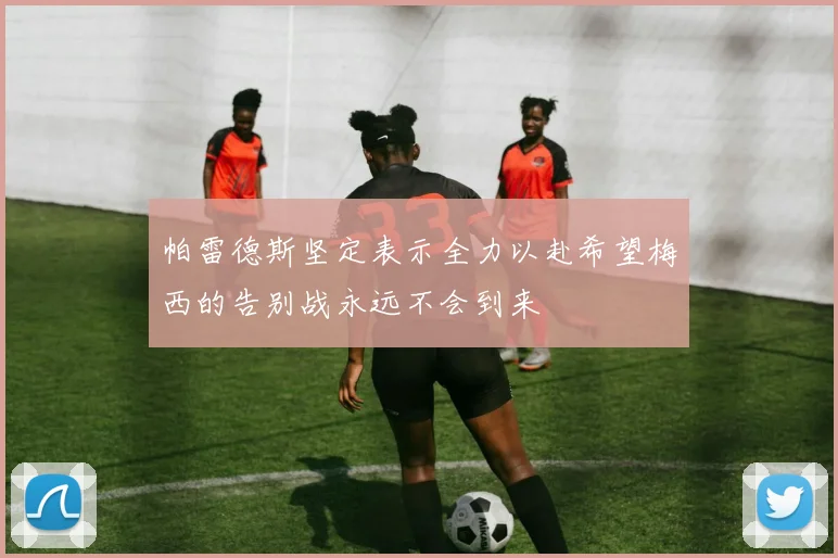 帕雷德斯坚定表示全力以赴希望梅西的告别战永远不会到来