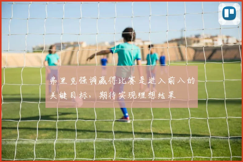 弗里克强调赢得比赛是进入前八的关键目标，期待实现理想结果