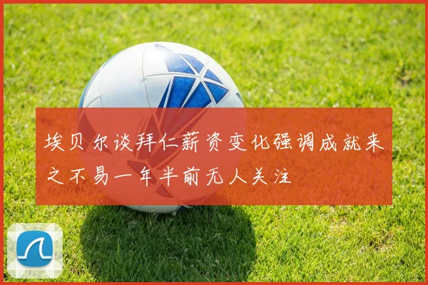 埃贝尔谈拜仁薪资变化强调成就来之不易一年半前无人关注