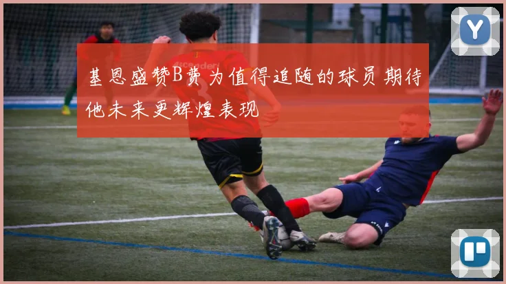基恩盛赞B费为值得追随的球员期待他未来更辉煌表现