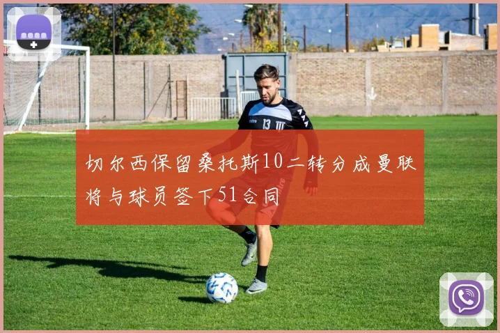 切尔西保留桑托斯10二转分成曼联将与球员签下51合同