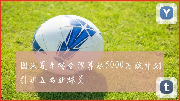 国米夏季转会预算达5000万欧计划引进五名新球员