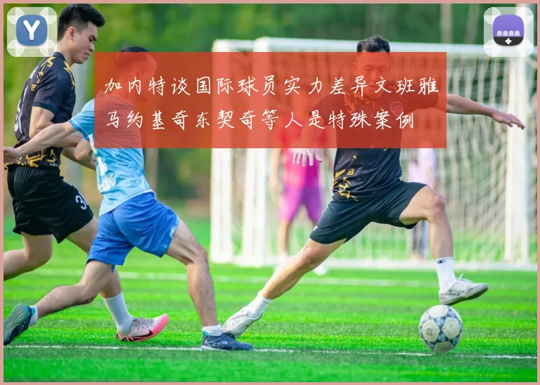 加内特谈国际球员实力差异文班雅马约基奇东契奇等人是特殊案例
