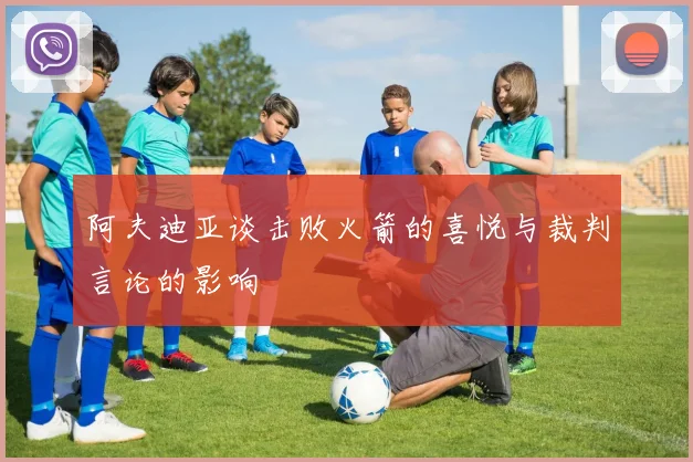 阿夫迪亚谈击败火箭的喜悦与裁判言论的影响