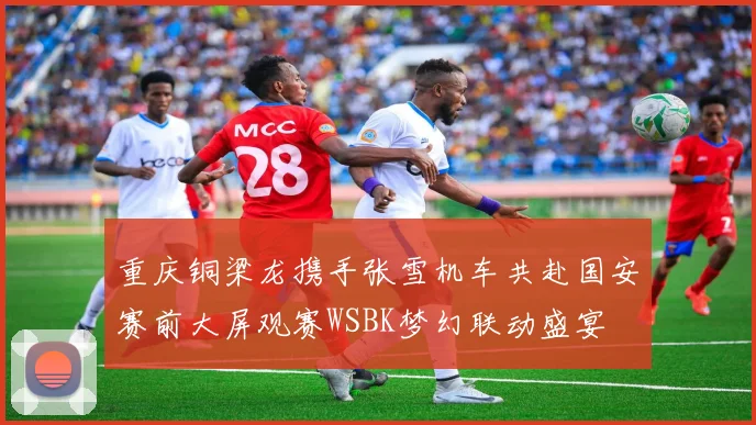 重庆铜梁龙携手张雪机车共赴国安赛前大屏观赛WSBK梦幻联动盛宴