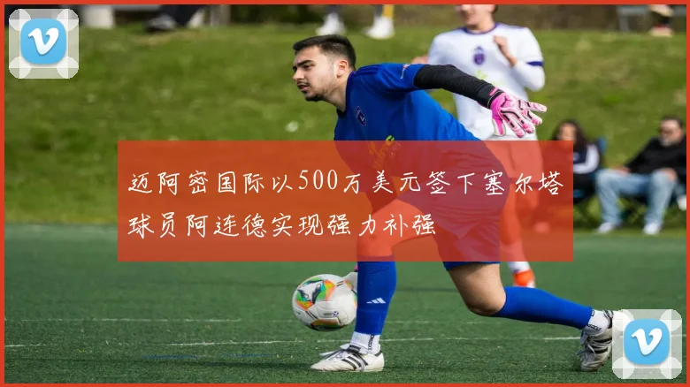 迈阿密国际以500万美元签下塞尔塔球员阿连德实现强力补强