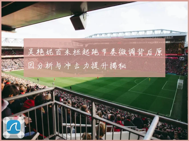 吴艳妮百米栏起跑节奏微调背后原因分析与冲击力提升揭秘