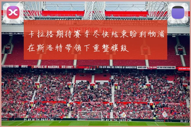 卡拉格期待赛季尽快结束盼利物浦在斯洛特带领下重整旗鼓
