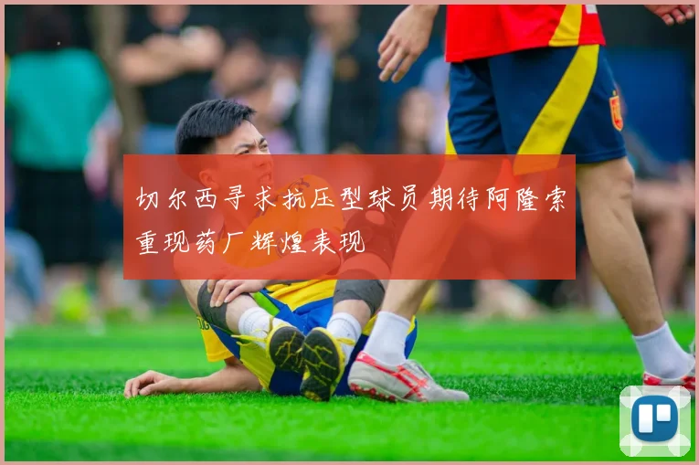 切尔西寻求抗压型球员期待阿隆索重现药厂辉煌表现