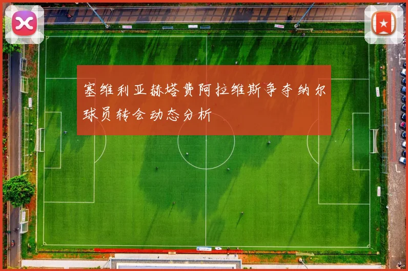 塞维利亚赫塔费阿拉维斯争夺纳尔球员转会动态分析