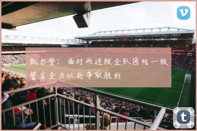 凯尔登：面对两连败全队团结一致誓言全力以赴争取胜利