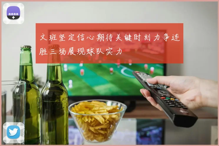 文班坚定信心期待关键时刻力争连胜三场展现球队实力