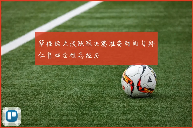 萨福诺夫谈欧冠决赛准备时间与拜仁首回合难忘经历