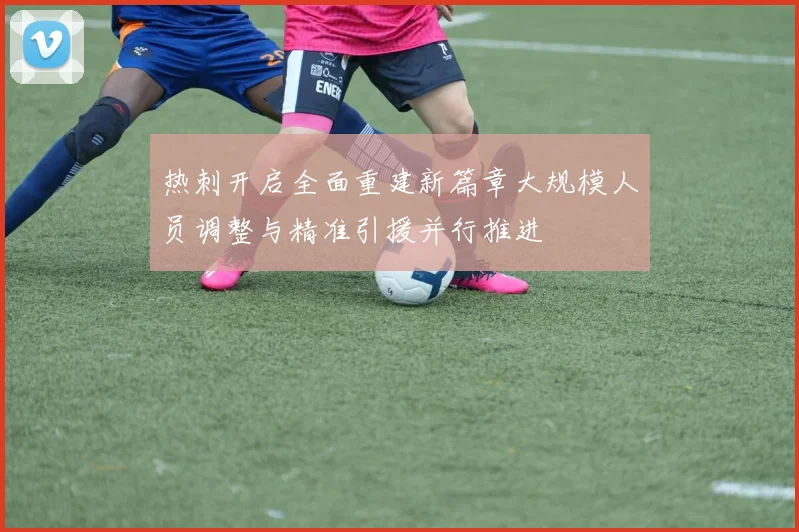 热刺开启全面重建新篇章大规模人员调整与精准引援并行推进