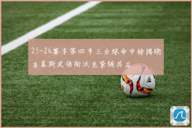 25-26赛季第四节三分球命中榜揭晓吉莱斯皮领衔沃克紧随其后