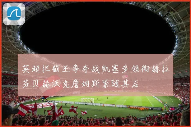 英超拦截王争夺战凯塞多领衔赫拉芬贝赫沃克詹姆斯紧随其后