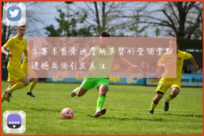 本赛季首秀迪詹纳罗替补登场索默遗憾离场引发关注