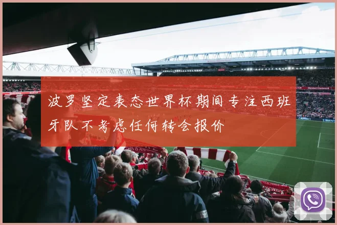 波罗坚定表态世界杯期间专注西班牙队不考虑任何转会报价