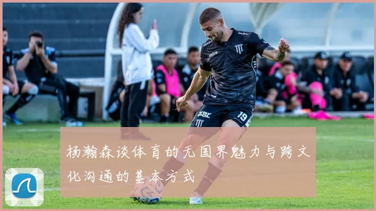杨瀚森谈体育的无国界魅力与跨文化沟通的基本方式