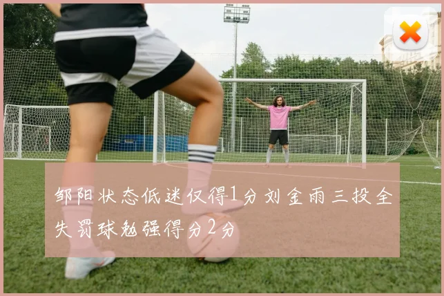 邹阳状态低迷仅得1分刘金雨三投全失罚球勉强得分2分