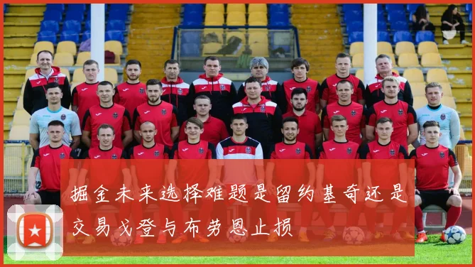 掘金未来选择难题是留约基奇还是交易戈登与布劳恩止损