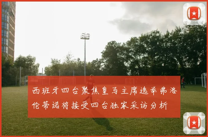 西班牙四台聚焦皇马主席选举弗洛伦蒂诺将接受四台独家采访分析