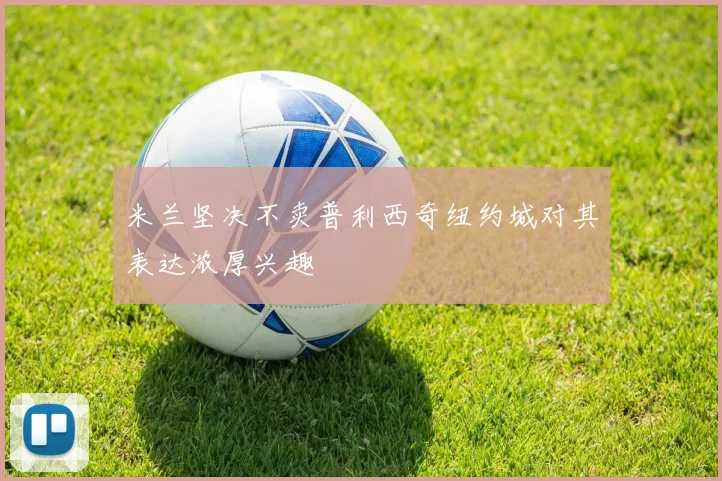 米兰坚决不卖普利西奇纽约城对其表达浓厚兴趣