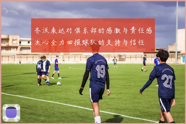 齐沃表达对俱乐部的感激与责任感决心全力回报球队的支持与信任