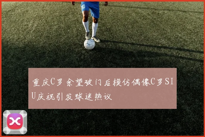 重庆C罗余望破门后模仿偶像C罗SIU庆祝引发球迷热议