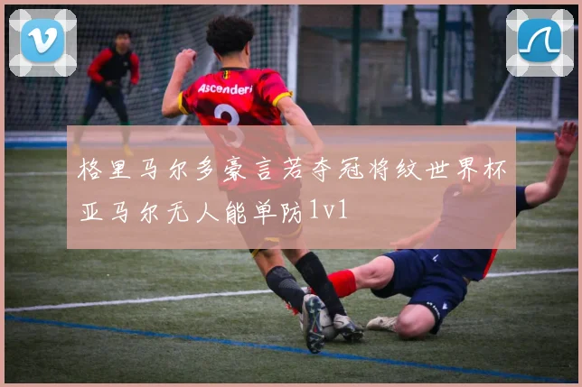 格里马尔多豪言若夺冠将纹世界杯亚马尔无人能单防1v1
